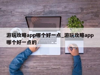 乌鲁木齐游玩攻略app哪个好一点_游玩攻略app哪个好一点的 