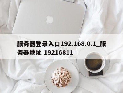 乌鲁木齐服务器登录入口192.168.0.1_服务器地址 19216811 