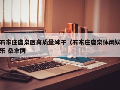 乌鲁木齐石家庄鹿泉区高质量妹子（石家庄鹿泉休闲娱乐 桑拿网