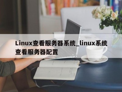 乌鲁木齐Linux查看服务器系统_linux系统查看服务器配置 