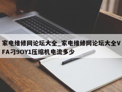 乌鲁木齐家电维修网论坛大全_家电维修网论坛大全VFA刁9OY1压缩机电流多少 